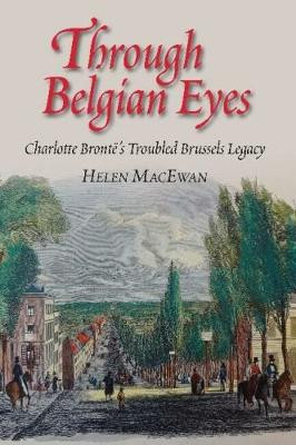 Through Belgian Eyes: Charlotte Brontes Troubled Brussels Legacy by Helen MacEwan