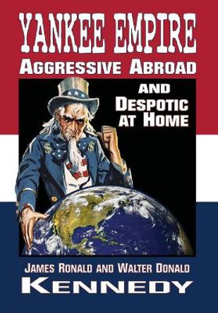 Yankee Empire: Aggressive Abroad and Despotic at Home by Walter Donald Kennedy 9781947660731