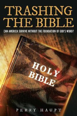 Trashing the Bible: Can America Survive without the Foundation of God's Word? by J Perry Haupt 9781955885713