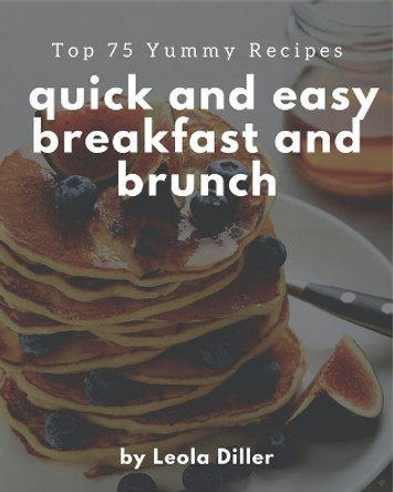 Top 75 Yummy Quick and Easy Breakfast and Brunch Recipes: A Yummy Quick and Easy Breakfast and Brunch Cookbook that Novice can Cook by Leola Diller 9798689575230