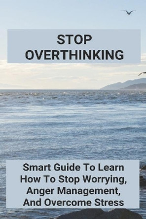 Stop Overthinking: Smart Guide To Learn How To Stop Worrying, Anger Management, And Overcome Stress: Self-Confidence Essay by Curtis Mallinger 9798733057651