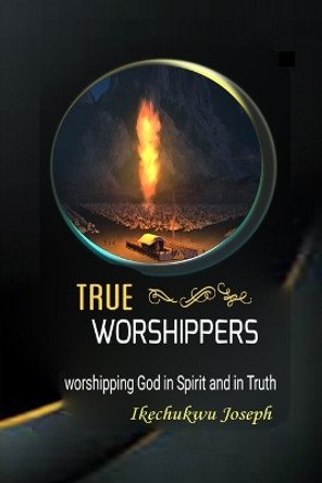 True Worshippers: worshipping God in spirit and in truth by Ikechukwu Joseph 9798864278963