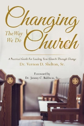 Changing the Way We Do Church: A Practical Guide for Leading Your Church Through Change by Vernon D Shelton Sr 9781546579069
