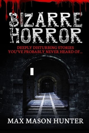 Bizarre Horror: Deeply Disturbing Stories You?ve Probably Never Heard Of? by Max Mason Hunter 9781548496623