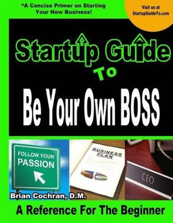 Startup Guide To Be Your Own Boss: Guide to learn how to start your own business by Brian a Cochran 9781503369948