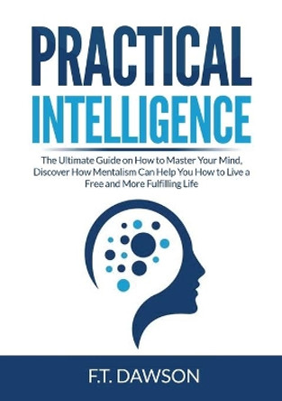 Practical Intelligence: The Ultimate Guide on How to Master Your Mind, Discover How Mentalism Can Help You How to Live a Free and More Fulfilling Life by F T Dawson 9786069837887