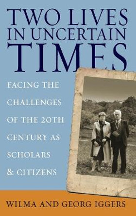 Two Lives in Uncertain Times: Facing the Challenges of the 20th Century as Scholars and Citizens by Wilma Iggers