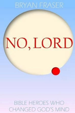 No, Lord: Bible Heroes Who Changed God's Mind by Bryan Fraser 9781505394429