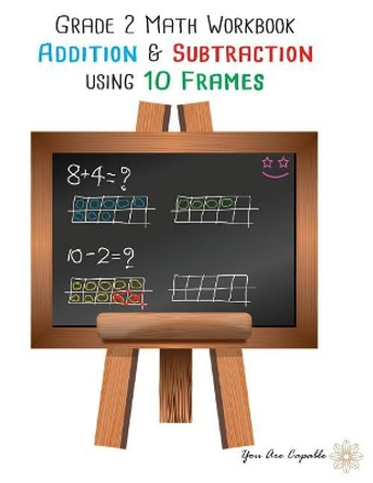 Grade 2 Math Workbook: Addition & Subtraction Using 10 Frames by You Are Capable 9781793331014