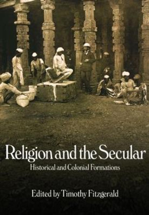Religion and the Secular: Historical and Colonial Formations by Timothy Fitzgerald