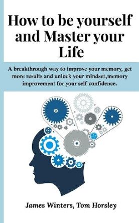 How to be yourself and Master your Life: A breakthrough way to improve your memory, get more results and unlock your mindset, memory improvement for your self confidence. by Tom Horsley 9781712165072