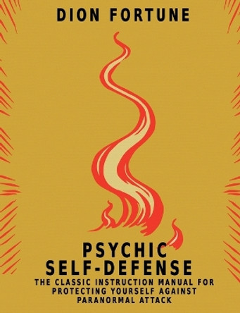 Psychic Self-Defense: The Classic Instruction Manual for Protecting Yourself Against Paranormal Attack by Dion Fortune 9781684115990