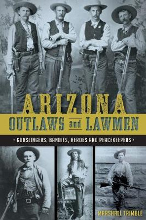 Arizona Outlaws and Lawmen: Gunslingers, Bandits, Heroes and Peacekeepers by Marshall Trimble 9781626199323