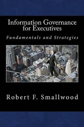 Information Governance for Executives: Fundamentals & Strategies by Robert F Smallwood 9781530475100