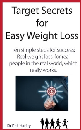 Target Secrets for Easy Weight Loss: Ten Simple Steps for Success; Real Weight Loss, for Real People in the Real World, Which Really Works by Dr Phil Harley 9781530699261