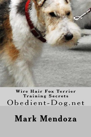 Wire Hair Fox Terrier Training Secrets: Obedient-Dog.net by Mark Mendoza 9781503336667