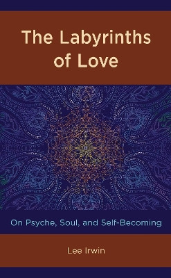 The Labyrinths of Love: On Psyche, Soul, and Self-Becoming by Lee Irwin 9781498596695
