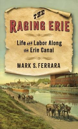 The Raging Erie: Life and Labor Along the Erie Canal by Mark S. Ferrara 9780231216371