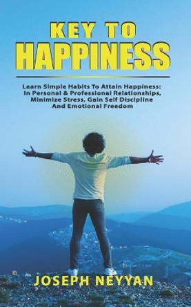 Key To Happiness: Learn Simple Habits To Attain Happiness: In Personal & Professional Relationships, Minimize Stress, Gain Self Discipline & Emotional Freedom by Joseph Neyyan 9798694405508