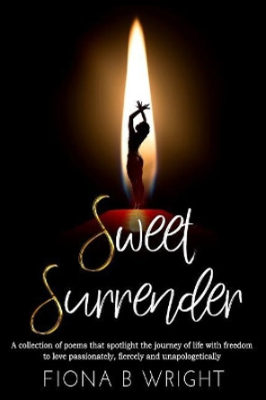 Sweet Surrender: A collection of poems that explores the journey of life with freedom to love passionately, fiercely and unapologetically by Fiona B Wright 9781645501534