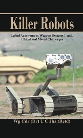 Killer Robots: Lethal Autonomous Weapon Systems Legal, Ethical and Moral Challenges by Dr. U. C. Jha 9789385563614