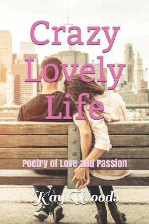 Crazy Lovely Life: Poetry of Love and Passion by Kay Woods 9781777098704
