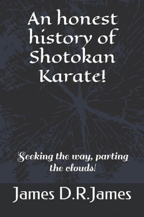 An Honest History of Shotokan Karate!: Seeking the Way, Parting the Clouds! by James David Raymond James 9781790389902