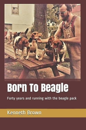 Born To Beagle: Forty years and running with the beagle pack by Kenneth Brown 9781731163363