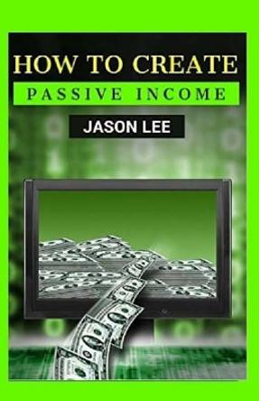 How to Create Passive Income: Great Ideas to Escape the 9-5 and Make Money on the Side! by Jason Lee 9781523353750