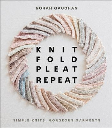 Knit Fold Pleat Repeat: Simple Knits, Gorgeous Garments: Simple Knits, Gorgeous Garments by Norah Gaughan