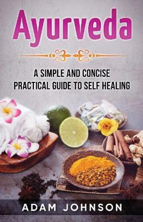 Ayurveda: A Simple and Concise Practical Guide to Self Healing by Adam Johnson 9781546370888