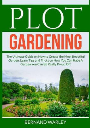Plot Gardening: The Ultimate Guide on How to Create the Most Beautiful Garden, Learn Tips and Tricks on How You Can Have A Garden You Can Be Really Proud Of! by Bernand Warley 9786069836743
