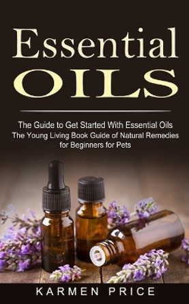 Essential Oils: The Guide to Get Started With Essential Oils (The Young Living Book Guide of Natural Remedies for Beginners for Pets) by Karmen Price 9781774853221