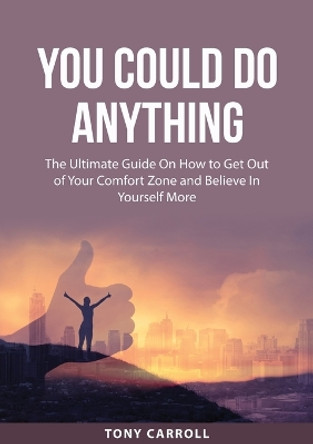 You Could Do Anything: The Ultimate Guide On How to Get Out of Your Comfort Zone and Believe In Yourself More by Tony Carroll 9784386726655