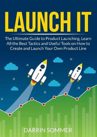 Launch It: The Ultimate Guide to Product Launching, Learn All the Best Tactics and Useful Tools on How to Create and Launch Your Own Product Line by Darrin Sommer 9786069838174