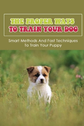 The Proper Ways To Train Your Dog: Smart Methods And Fast Techniques To Train Your Puppy: Methods Of Housebreaking Dog by Dana Szuszkiewicz 9798454275518