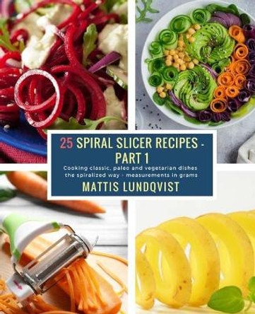 25 Spiral Slicer Recipes - Part 1: Cooking classic, paleo and vegetarian dishes the spiralized way - measurements in grams by Mattis Lundqvist 9781985745094