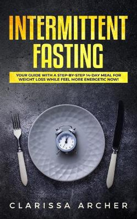 Intermittent Fasting: Your Guide with a Step-by-Step 14-Day Meal for Weight Loss and Feel more Energetic Now! by Clarissa Archer 9781795646567