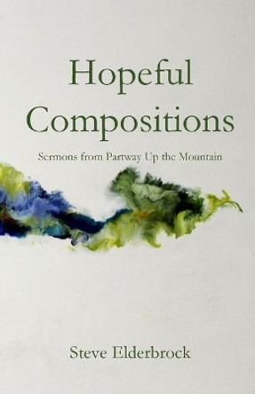 Hopeful Compositions: Sermons from Partway Up the Mountain by Steve Elderbrock 9781949888928