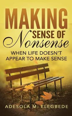 Making Sense of Nonsense: When Life Doesn't Appear to Make Sense by Adesola M Elegbede 9781907734366