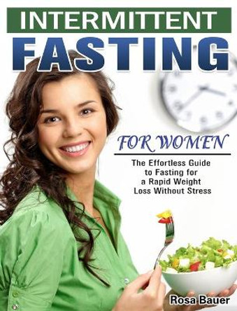 Intermittent Fasting for Women: The Effortless Guide to Fasting for a Rapid Weight Loss Without Stress by Rosa Bauer 9781913982416