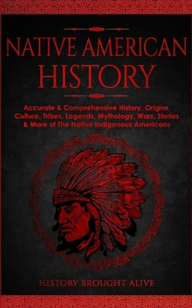 Native American History: Accurate & Comprehensive History, Origins, Culture, Tribes, Legends, Mythology, Wars, Stories & More of The Native Indigenous Americans by History Brought Alive 9781914312250