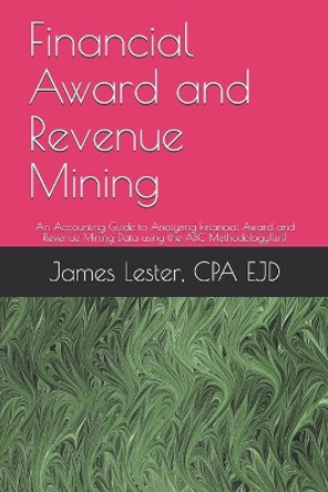 Financial Award and Revenue Mining: An Accounting Guide to Analyzing Financial Awards and Revenue Mining Data using the ABC Methodology(tm) by James Lester Cpa 9781670361226