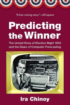 Predicting the Winner: The Untold Story of Election Night 1952 and the Dawn of Computer Forecasting by Ira Chinoy 9781640125964