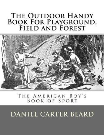 The Outdoor Handy Book for Playground, Field and Forest: The American Boy's Book of Sport by Daniel Carter Beard 9781548942168