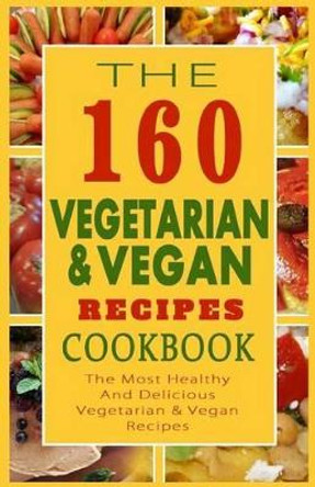 The 160 Vegetarian & Vegan Recipes Cookbook: The Most Healthy And Delicious Vegetarian & Vegan Recipes by Sylvia F Anderson 9781502570116