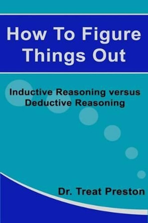 How To Figure Things Out: Inductive Reasoning versus Deductive Reasoning by Treat Preston 9781500109325