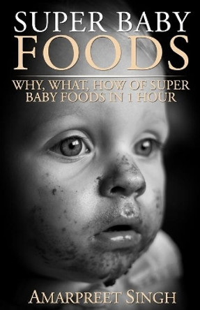 Super Baby Foods: Why, What, How Of Super Baby Foods in 1 Hour by Amarpreet Singh 9781508548843