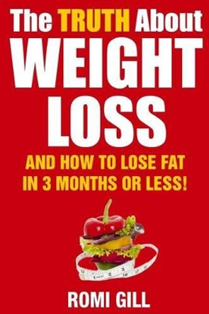 The Truth about Weight Loss: And How to lose fat in 3 months or less! by Romi Gill 9781508737360