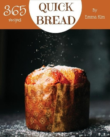 Quick Bread 365: Enjoy 365 Days with Amazing Quick Bread Recipes in Your Own Quick Bread Cookbook! [cornbread Recipes, Cornbread Cookbook, British Biscuit Cookbook, Southern Biscuit Cookbook] [book 1] by Emma Kim 9781790405398